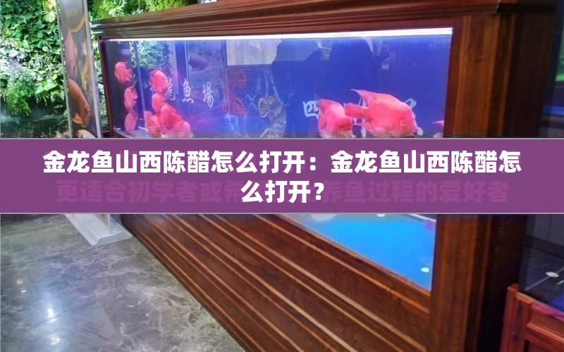 金龍魚山西陳醋怎么打開：金龍魚山西陳醋怎么打開？ 水族問答