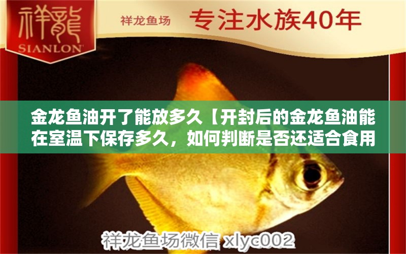 金龍魚油開了能放多久【開封后的金龍魚油能在室溫下保存多久，如何判斷是否還適合食用】 水族問答 第1張