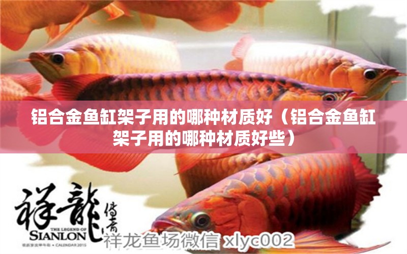 鋁合金魚缸架子用的哪種材質(zhì)好（鋁合金魚缸架子用的哪種材質(zhì)好些）