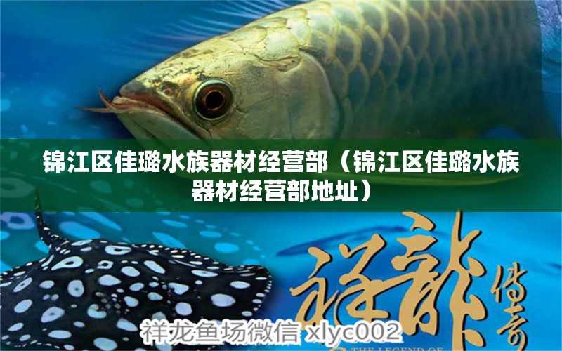 錦江區(qū)佳璐水族器材經(jīng)營部（錦江區(qū)佳璐水族器材經(jīng)營部地址）