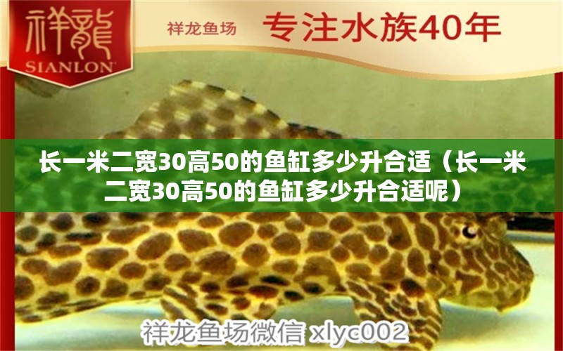 長(zhǎng)一米二寬30高50的魚(yú)缸多少升合適（長(zhǎng)一米二寬30高50的魚(yú)缸多少升合適呢）