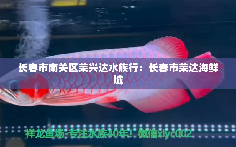 長春市南關(guān)區(qū)榮興達水族行：長春市榮達海鮮城 全國水族館企業(yè)名錄