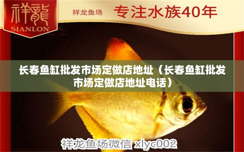 長春魚缸批發(fā)市場定做店地址（長春魚缸批發(fā)市場定做店地址電話）