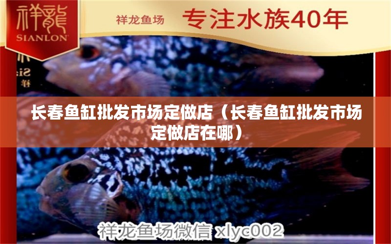 長春魚缸批發(fā)市場定做店（長春魚缸批發(fā)市場定做店在哪）