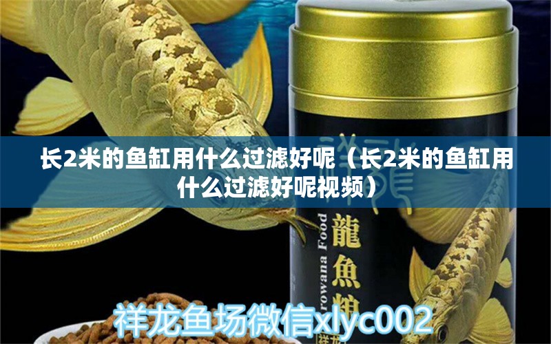 長2米的魚缸用什么過濾好呢（長2米的魚缸用什么過濾好呢視頻）