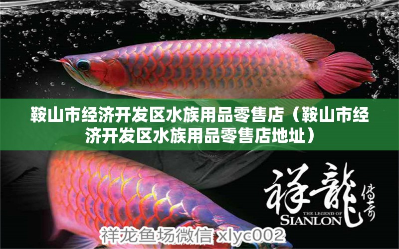 鞍山市經(jīng)濟(jì)開發(fā)區(qū)水族用品零售店（鞍山市經(jīng)濟(jì)開發(fā)區(qū)水族用品零售店地址） 水族用品