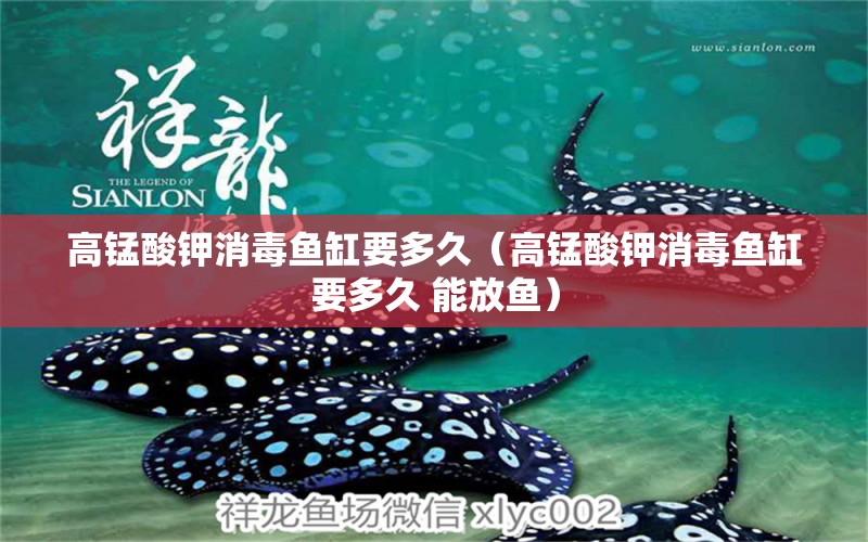 高錳酸鉀消毒魚(yú)缸要多久（高錳酸鉀消毒魚(yú)缸要多久 能放魚(yú)）