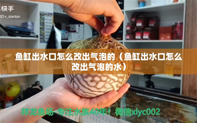 魚缸出水口怎么改出氣泡的（魚缸出水口怎么改出氣泡的水） 養(yǎng)魚知識