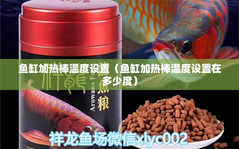 魚缸加熱棒溫度設(shè)置（魚缸加熱棒溫度設(shè)置在多少度）