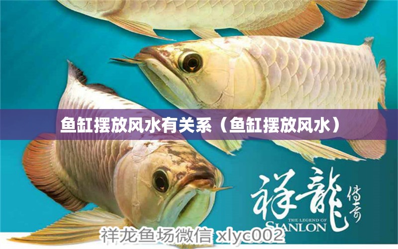 魚缸擺放風(fēng)水有關(guān)系（魚缸擺放風(fēng)水） 魚缸風(fēng)水