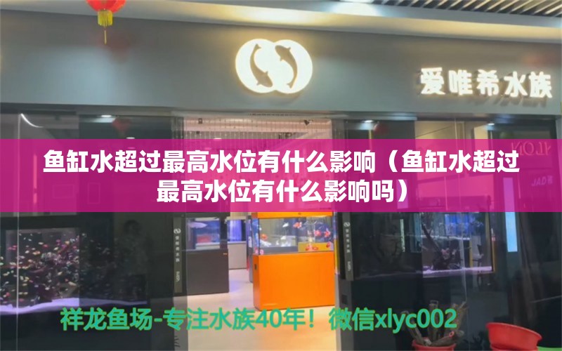 魚(yú)缸水超過(guò)最高水位有什么影響（魚(yú)缸水超過(guò)最高水位有什么影響嗎） 祥龍水族醫(yī)院