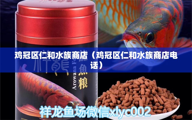 雞冠區(qū)仁和水族商店（雞冠區(qū)仁和水族商店電話）