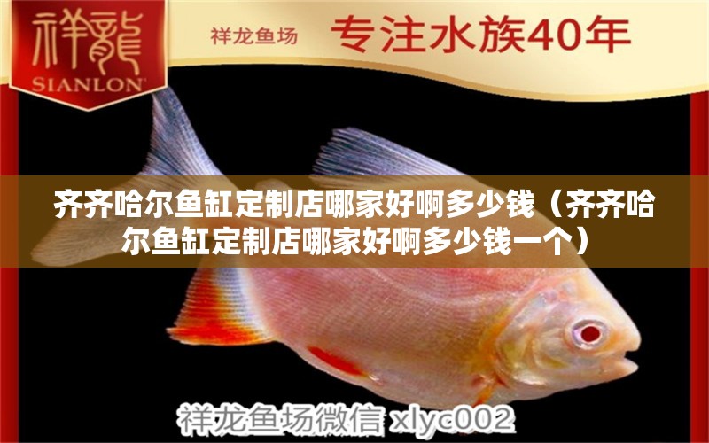 齊齊哈爾魚缸定制店哪家好啊多少錢（齊齊哈爾魚缸定制店哪家好啊多少錢一個(gè)）