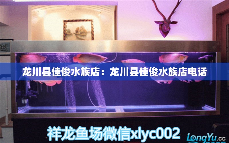 龍川縣佳俊水族店：龍川縣佳俊水族店電話(huà) 全國(guó)水族館企業(yè)名錄