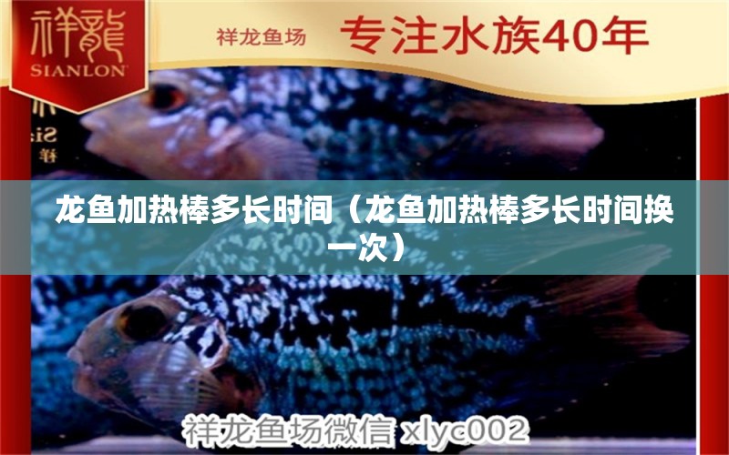 龍魚加熱棒多長時間（龍魚加熱棒多長時間換一次）