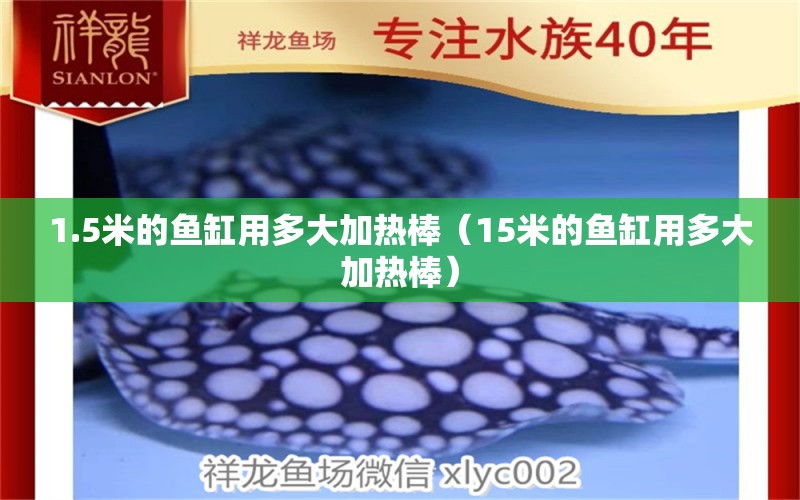 1.5米的魚缸用多大加熱棒（15米的魚缸用多大加熱棒） 其他品牌魚缸