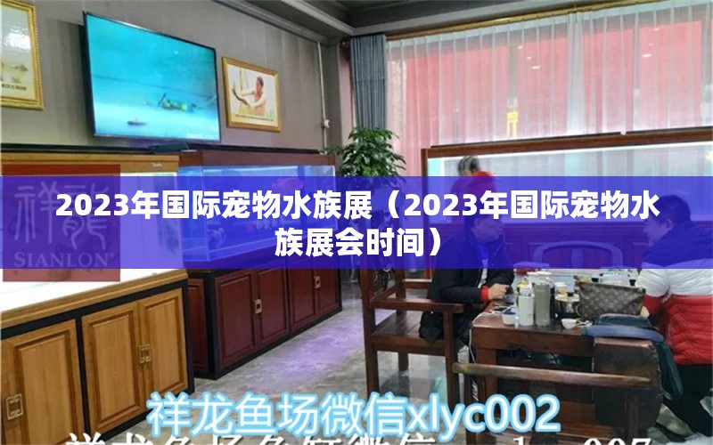 2023年國際寵物水族展（2023年國際寵物水族展會時(shí)間） 水族展會