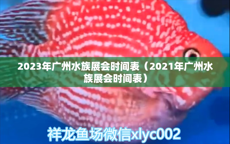 2023年廣州水族展會(huì)時(shí)間表（2021年廣州水族展會(huì)時(shí)間表）