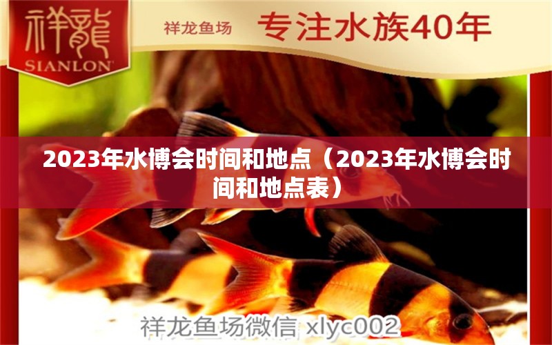 2023年水博會(huì)時(shí)間和地點(diǎn)（2023年水博會(huì)時(shí)間和地點(diǎn)表）