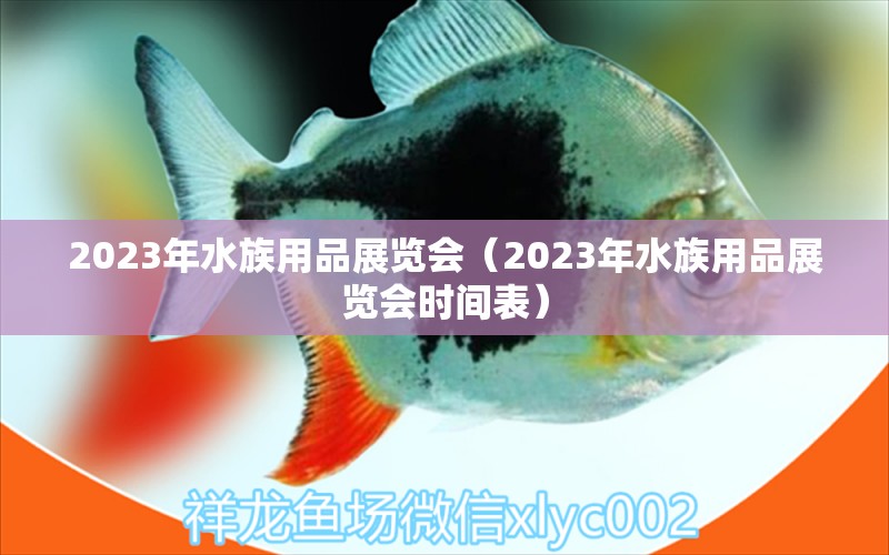 2023年水族用品展覽會(huì)（2023年水族用品展覽會(huì)時(shí)間表）