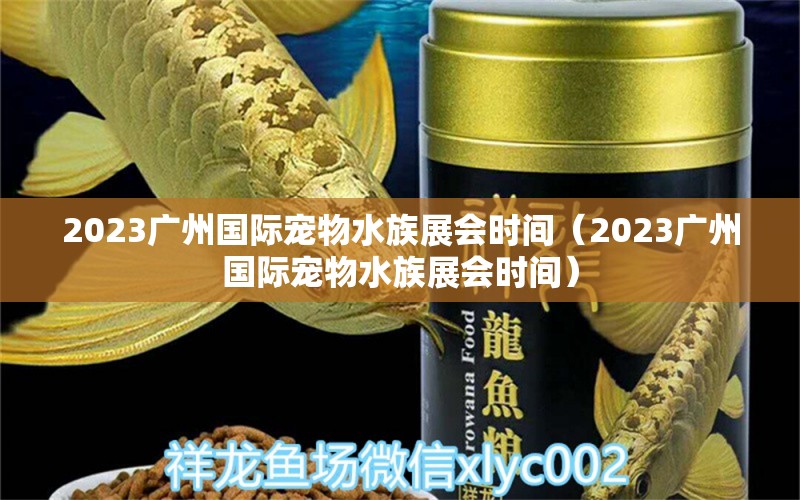 2023廣州國(guó)際寵物水族展會(huì)時(shí)間（2023廣州國(guó)際寵物水族展會(huì)時(shí)間） 水族展會(huì)