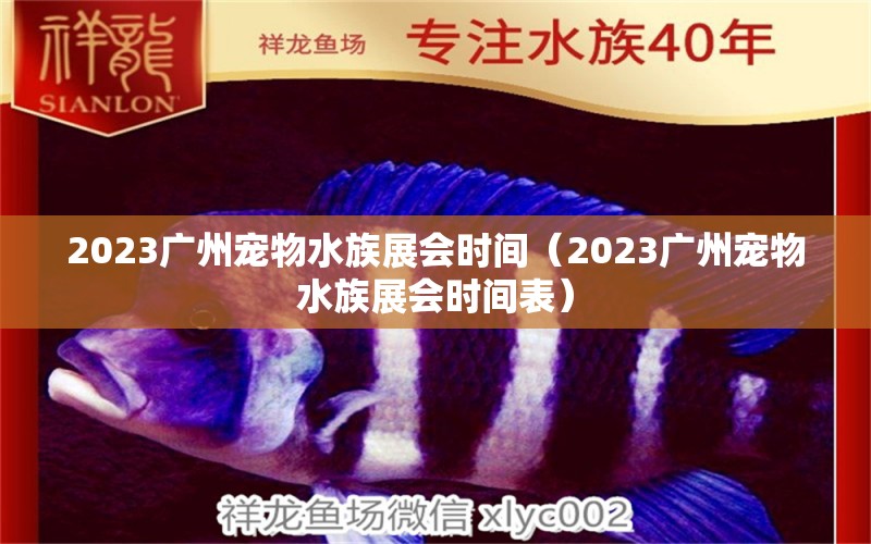 2023廣州寵物水族展會時間（2023廣州寵物水族展會時間表）