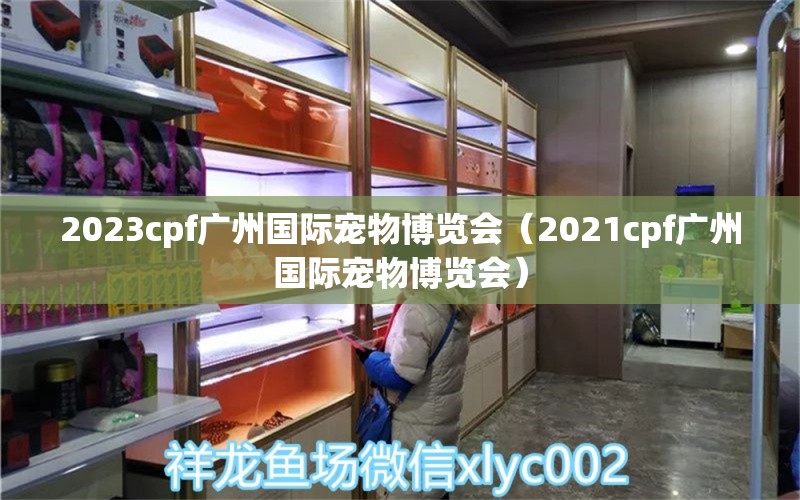 2023cpf廣州國際寵物博覽會（2021cpf廣州國際寵物博覽會）