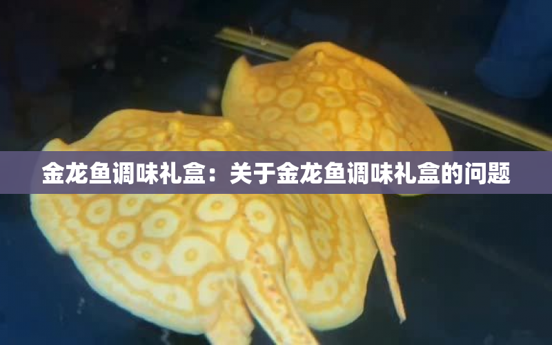 金龍魚調(diào)味禮盒：關于金龍魚調(diào)味禮盒的問題 水族問答 第2張