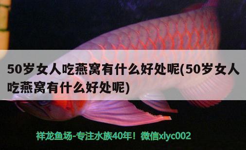 50歲女人吃燕窩有什么好處呢(50歲女人吃燕窩有什么好處呢)