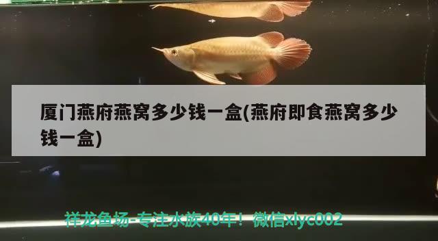 廈門燕府燕窩多少錢一盒(燕府即食燕窩多少錢一盒)