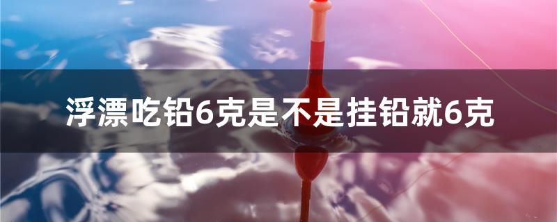 浮漂吃鉛6克是不是掛鉛就6克