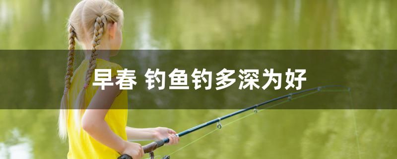 早春釣魚釣多深為好