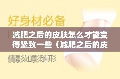 減脂后如何緊致皮膚？：減脂后如何有效緊致皮膚