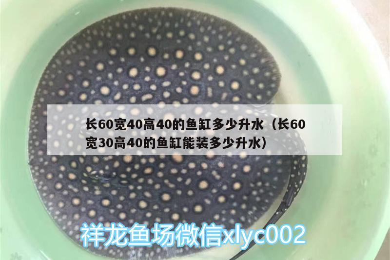 長60寬40高40的魚缸多少升水（長60寬30高40的魚缸能裝多少升水）