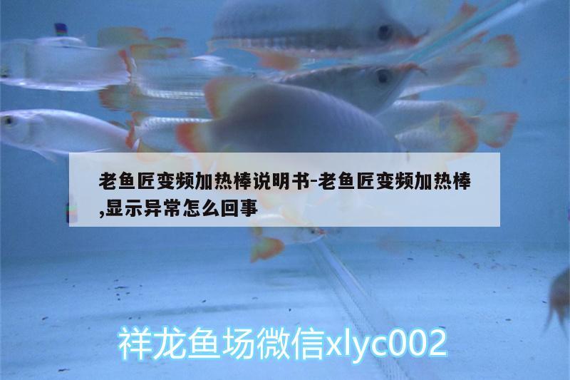 老魚匠變頻加熱棒說明書:老魚匠變頻加熱棒,顯示異常怎么回事 老魚匠