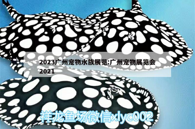 2023廣州寵物水族展覽:廣州寵物展覽會(huì)2021