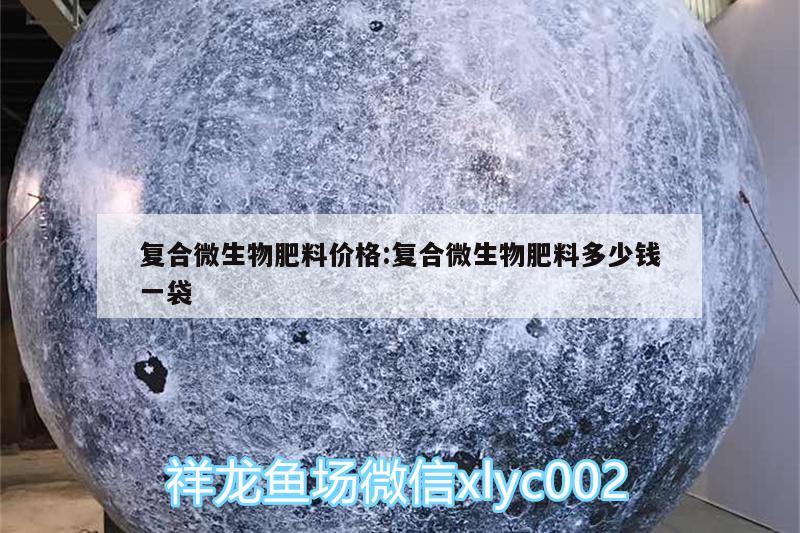 復合微生物肥料價格:復合微生物肥料多少錢一袋