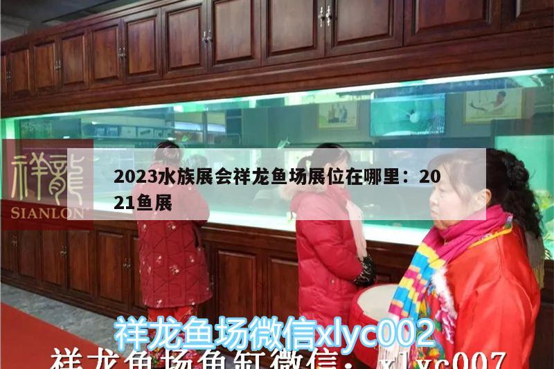 2023水族展會(huì)祥龍魚場(chǎng)展位在哪里:2021魚展