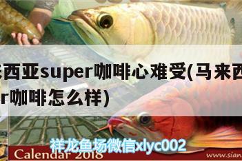 馬來西亞super咖啡心難受(馬來西亞super咖啡怎么樣) 垂釣樂園