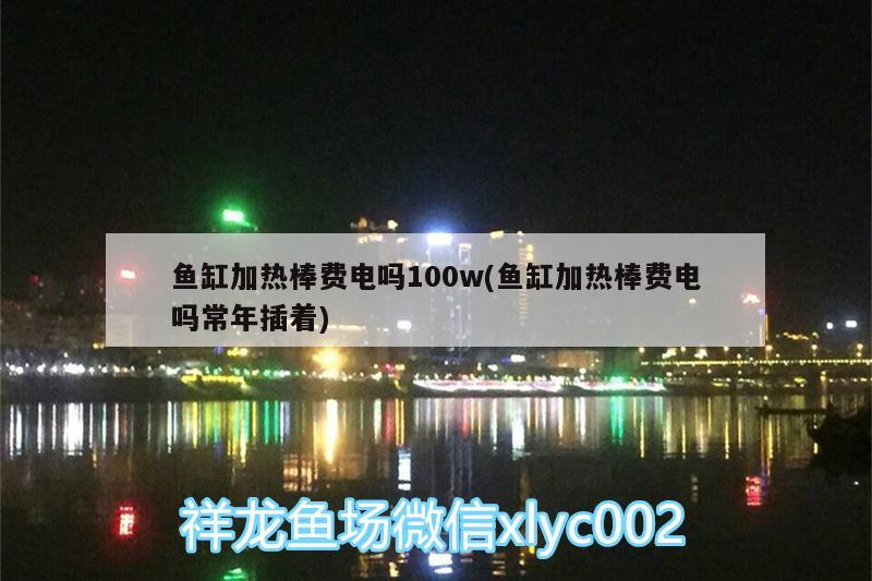 魚(yú)缸加熱棒費(fèi)電嗎100w(魚(yú)缸加熱棒費(fèi)電嗎常年插著)