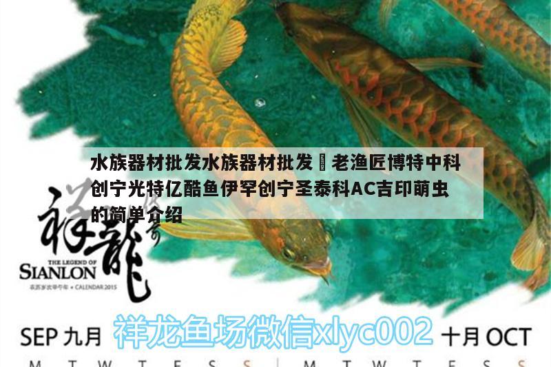 水族器材批發(fā)水族器材批發(fā)?老漁匠博特中科創(chuàng)寧光特億酷魚伊罕創(chuàng)寧圣泰科AC吉印萌蟲的簡單介紹