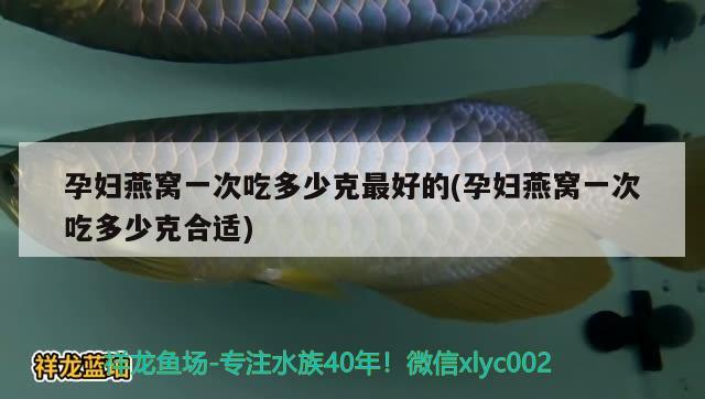 孕婦燕窩一次吃多少克最好的(孕婦燕窩一次吃多少克合適)