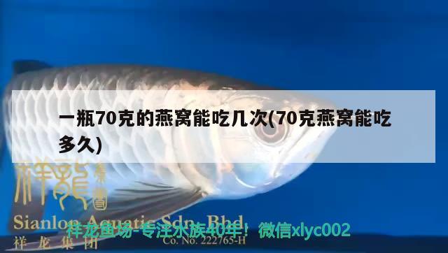 一瓶70克的燕窩能吃幾次(70克燕窩能吃多久) 馬來(lái)西亞燕窩