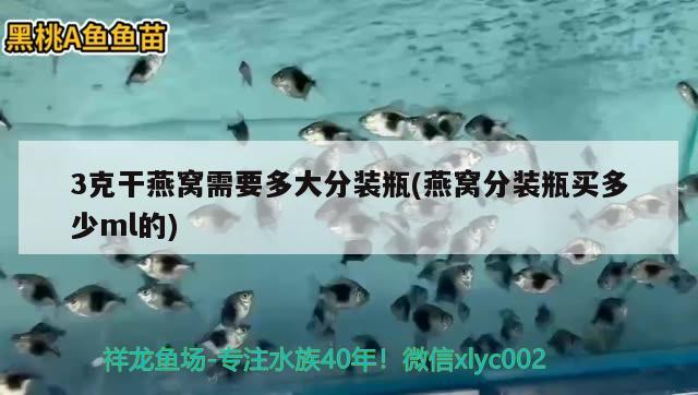 3克干燕窩需要多大分裝瓶(燕窩分裝瓶買多少ml的) 馬來(lái)西亞燕窩