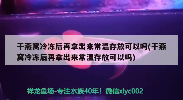 干燕窩冷凍后再拿出來常溫存放可以嗎(干燕窩冷凍后再拿出來常溫存放可以嗎) 馬來西亞燕窩