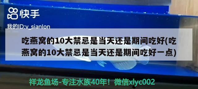 吃燕窩的10大禁忌是當(dāng)天還是期間吃好(吃燕窩的10大禁忌是當(dāng)天還是期間吃好一點) 馬來西亞燕窩