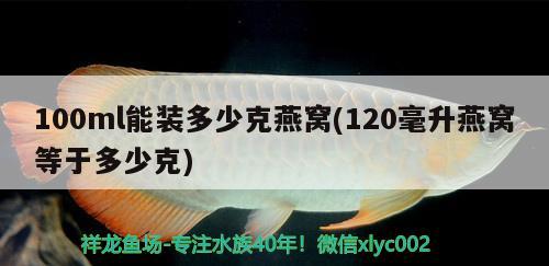 100ml能裝多少克燕窩(120毫升燕窩等于多少克)