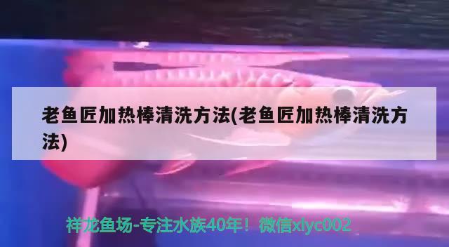 老魚匠加熱棒清洗方法(老魚匠加熱棒清洗方法) 老魚匠