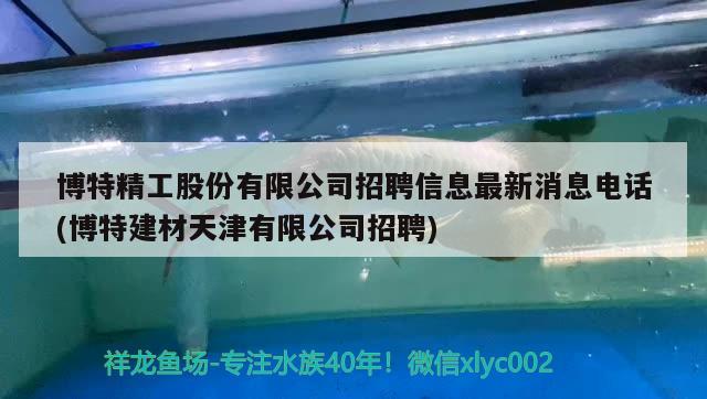 博特精工股份有限公司招聘信息最新消息電話(博特建材天津有限公司招聘) 博特水族