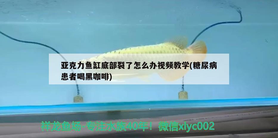 亞克力魚(yú)缸底部裂了怎么辦視頻教學(xué)(糖尿病患者喝黑咖啡) 馬來(lái)西亞咖啡